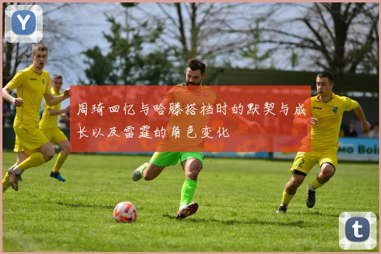 周琦回忆与哈滕搭档时的默契与成长以及雷霆的角色变化