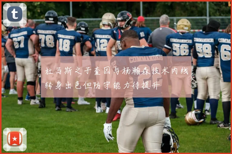 杜马斯之子奎因与杨瀚森技术内线转身出色但防守能力待提升