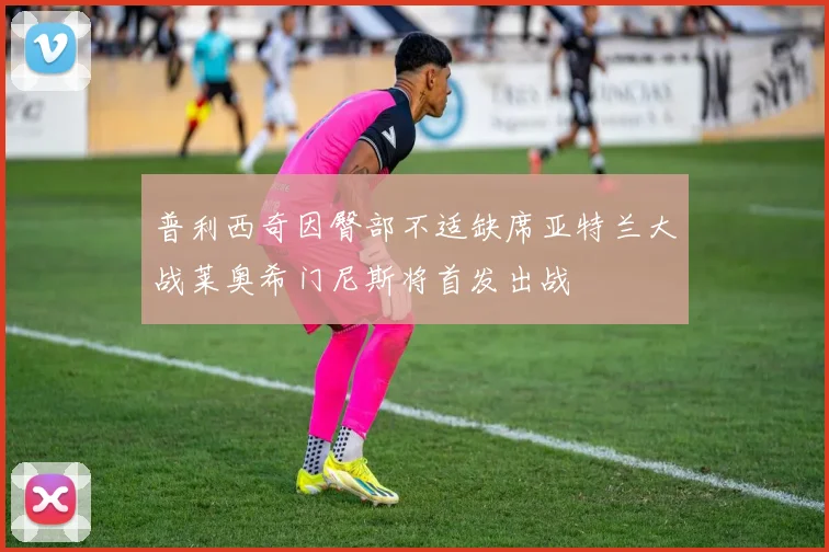 普利西奇因臀部不适缺席亚特兰大战莱奥希门尼斯将首发出战