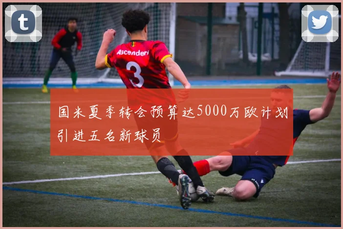 国米夏季转会预算达5000万欧计划引进五名新球员