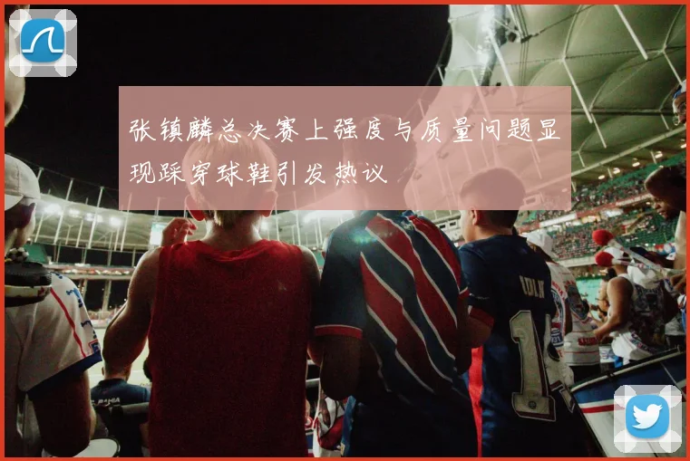 张镇麟总决赛上强度与质量问题显现踩穿球鞋引发热议