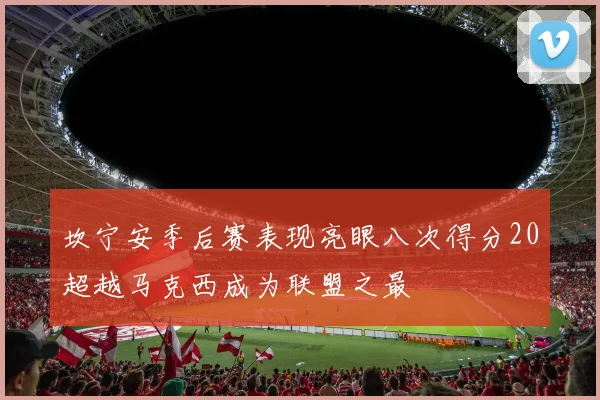 坎宁安季后赛表现亮眼八次得分20超越马克西成为联盟之最