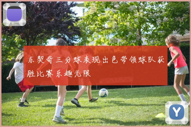 东契奇三分球表现出色带领球队获胜比赛乐趣无限
