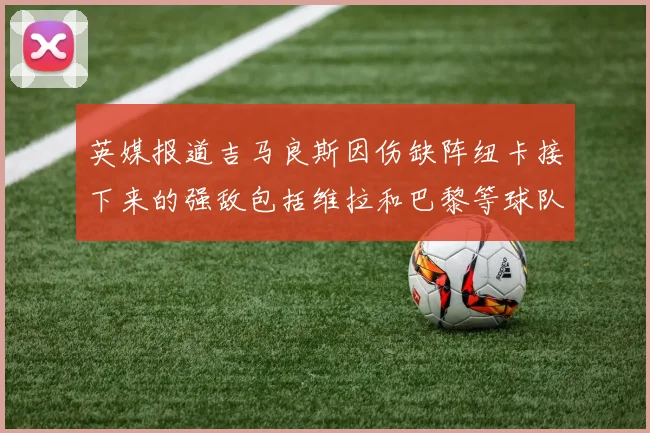 英媒报道吉马良斯因伤缺阵纽卡接下来的强敌包括维拉和巴黎等球队