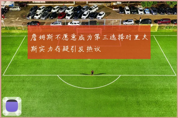 詹姆斯不愿意成为第三选择对里夫斯实力存疑引发热议