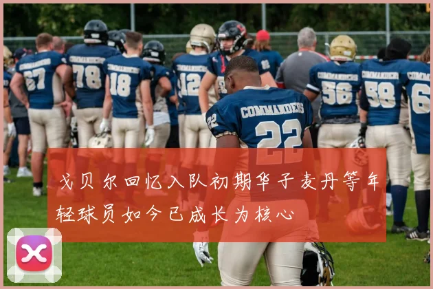 戈贝尔回忆入队初期华子麦丹等年轻球员如今已成长为核心
