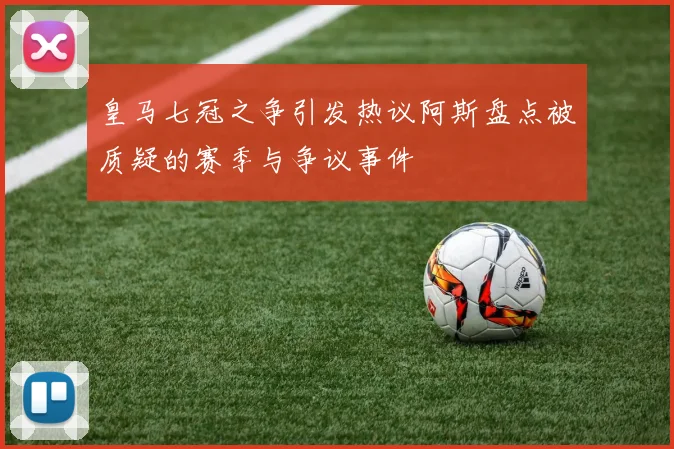 皇马七冠之争引发热议阿斯盘点被质疑的赛季与争议事件
