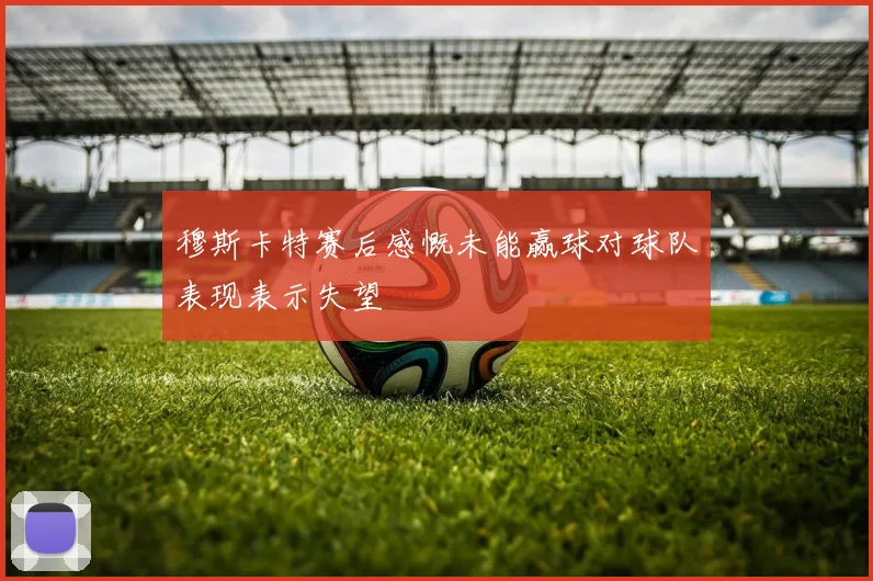 穆斯卡特赛后感慨未能赢球对球队表现表示失望