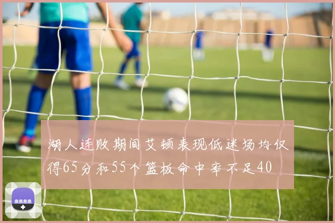 湖人连败期间艾顿表现低迷场均仅得65分和55个篮板命中率不足40