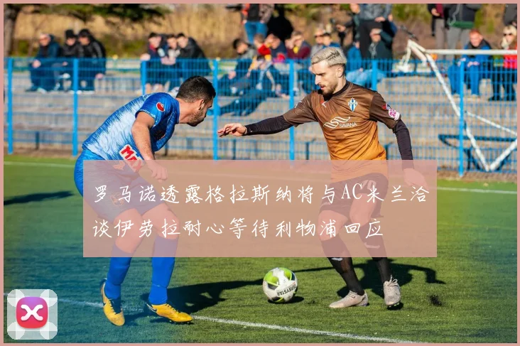 罗马诺透露格拉斯纳将与AC米兰洽谈伊劳拉耐心等待利物浦回应