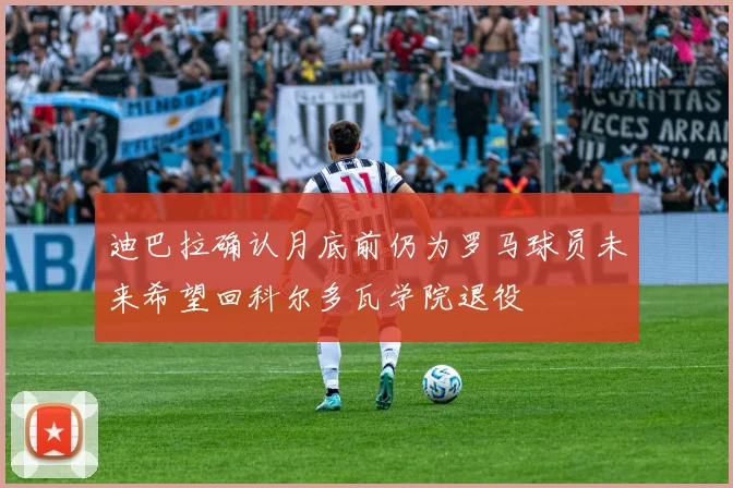 迪巴拉确认月底前仍为罗马球员未来希望回科尔多瓦学院退役
