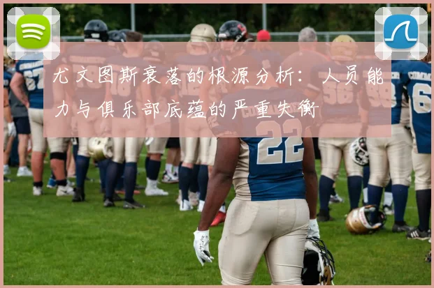 尤文图斯衰落的根源分析：人员能力与俱乐部底蕴的严重失衡