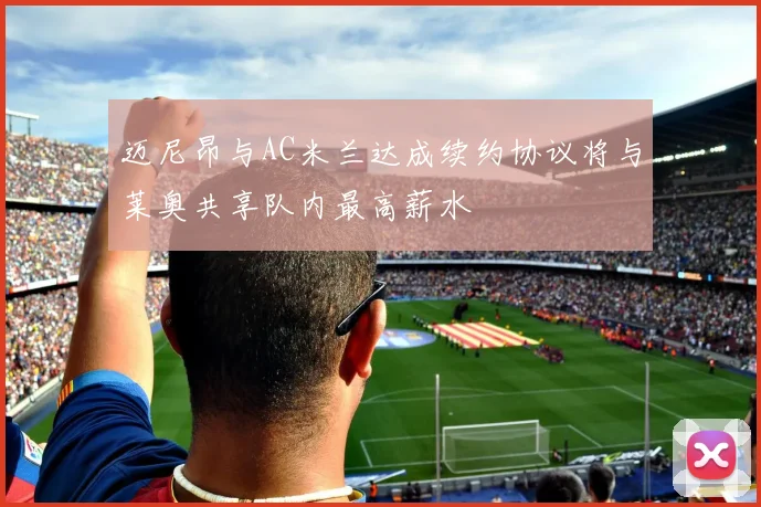 迈尼昂与AC米兰达成续约协议将与莱奥共享队内最高薪水
