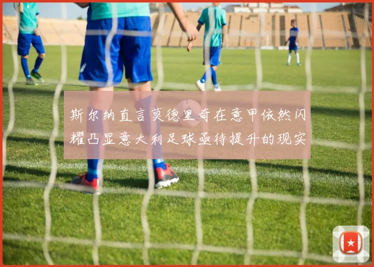 斯尔纳直言莫德里奇在意甲依然闪耀凸显意大利足球亟待提升的现实问题
