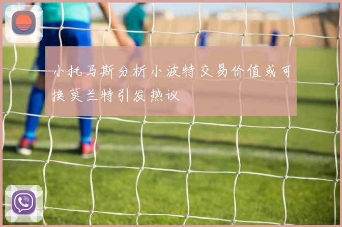 小托马斯分析小波特交易价值或可换莫兰特引发热议