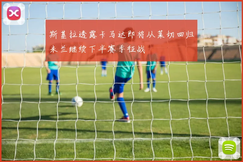 斯基拉透露卡马达即将从莱切回归米兰继续下半赛季征战