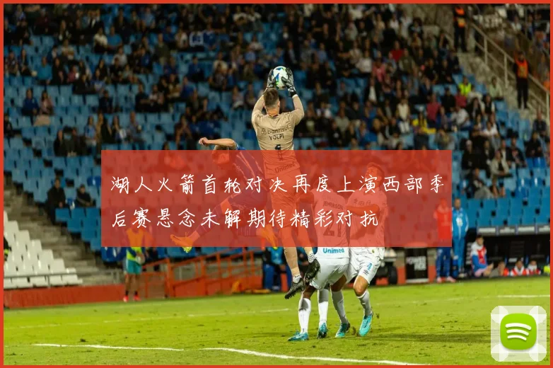 湖人火箭首轮对决再度上演西部季后赛悬念未解期待精彩对抗