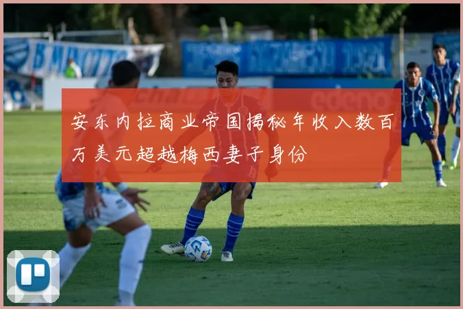 安东内拉商业帝国揭秘年收入数百万美元超越梅西妻子身份